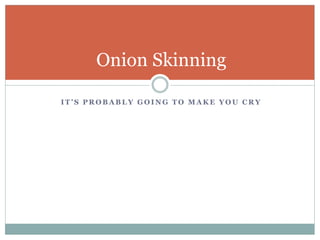 I T ’ S P R O B A B L Y G O I N G T O M A K E Y O U C R Y
Onion Skinning
 
