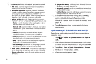 2.   Toque Más para realizar una de estas opciones adicionales:                           • Guardar como plantilla: le permite guardar el mensaje como una
          • Vista previa: le permite ver previamente el mensaje antes de                          plantilla para que pueda usarlo otra vez.
            enviarlo (sólo en mensajes multimedia).                                            • Opciones de entrega: le permite configurar las opciones asociadas
          • Opciones de diapositivas: le permite añadir más imágenes al                           con el envío del mensaje.
            mensaje actual pero después las configura para que aparezcan                       • Solicitar informes: le permite recibir alertas cuando el mensaje se
            como una presentación de diapositivas en el teléfono del                              reciba y cuando se lea (sólo mensajes de texto).
            destinatario. Las opciones incluyen: Añadir diapositiva, Eliminar             3.   Cuando termine de elaborar el mensaje, toque Enviar a y
            diapositiva o Editar estilo (sólo en mensajes multimedia).
                                                                                               confirme el (los) destinatario(s). Para obtener más
          • Adjuntar archivos: le permite añadir un archivo, tarjeta u otra
            información, como un evento de calendario, una tarea o una nota.                   información, consulte “Creación y envío de mensajes” en la
            – Archivo: le permite introducir un archivo de audio, gráfico o clip de            página 96.
               video en el mensaje como un archivo adjunto.                               4.   Toque Enviar para enviar el mensaje a los destinatarios
            – Tarjeta de visita: le permite introducir la información de contacto de           seleccionados.
               una entrada en la agenda, directamente en el mensaje como archivo
               adjunto.                                                                Adjuntar una tarjeta de presentación a un mensaje
            – Evento: le permite introducir una entrada de Evento, desde su             Para adjuntar una tarjeta de presentación a un mensaje saliente,
               calendario directamente al mensaje como un archivo adjunto.
                                                                                        siga estos pasos:
            – Tareas: le permite introducir una entrada del calendario marcada como
               tarea, directamente en el mensaje como archivo adjunto.                    1.   Toque     Menú
                                                                                                                ➔ Agenda ➔ Ajustes de agenda➔ Mi tarjeta de
            – Notas: le permite introducir una nota (texto) previamente guardada,              visita.
               directamente en el mensaje como archivo adjunto.                           2.   Cree su tarjeta de presentación introduciendo la información
            – URL de favoritos: le permite añadir una dirección web de la lista de             que desee (esto sólo debe hacerse una vez) y toque Guardar.
               sitios de Internet Favoritos al mensaje como archivo adjunto.
                                                                                          3.   Toque Más ➔ Enviar tarjeta de visita mediante ➔ Mensaje.
          • Añadir asunto o Eliminar asunto: le permite añadir o eliminar un
            campo de asunto al mensaje nuevo (sólo mensajes multimedia).                  4.   Introduzca su mensaje y toque Aceptar.
          • Guardar en borradores: guarda el mensaje actual en la carpeta                 5.   Añada destinatario(s) y toque Enviar.
            Borradores.


98
 