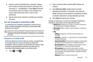 4.   Toque los campos de identificación y contraseña, después                   2.    Toque un cliente de MI que prefiera (AIM, Windows Live
        use el teclado en pantalla para introducir información de la                     o Yahoo!).
        cuenta (por ej.: “zorroplateado2”) y toque Sign In (Conectar).             3.    Toque Pulse para añadir y después toque los campos
        Se conectará al buzón de entrada y a los contactos de su                         disponibles para introducir su información, como nombre de
        cuenta, desde donde podrá enviar y recibir correos
                                                                                         pantalla, dirección de correo electrónico o identificación de Yahoo!
        electrónicos.
                                                                                         y contraseña. Seleccione los campos adicionales que desee.
   5.   Siga las instrucciones restantes en pantalla para completar
                                                                                   4.    Toque Sign In (Conectar) para continuar.
        el proceso.
                                                                                 Después de seleccionar un servicio de mensajería instantánea y
Uso de mensajería instantánea (MI)                                               conectarse, puede elegir entre las siguientes opciones:
 La característica de mensajería instantánea le permite enviar y                       • Refresh List (Actualizar lista): actualiza y muestra la información
 recibir mensajes instantáneos utilizando las comunidades AIM,                           de contacto para la mensajería instantánea.
 Windows Live y Yahoo!®.                                                               • Add Contact (Añadir contacto): le permite añadir un contacto de
                                                                                         MI a la lista.
Nota: Antes de usar esta característica, necesita suscribirse a un servicio de         • Más:
      mensajería. Para obtener más detalles, comuníquese con su proveedor                – Settings (Configuración): le permite cambiar los ajustes de su
      de servicio.                                                                         comunidad.
                                                                                         – Send IM to ... (Enviar MI a...): le permite enviar un mensaje instantáneo
Conexión a su cuenta de MI                                                                 al contacto seleccionado.
 Si bien hay diferencias entre los tipos de cuentas, el procedimiento                    – Saved Conversations (Conversaciones guardadas): muestra registros
 de conexión inicial es el mismo para todos los clientes MI                                permanentes de sus conversaciones en mensajería instantánea.
 compatibles. Antes de empezar el procedimiento de conexión, debe                        – My Communities (Mis comunidades): le permite elegir otra cuenta
 completar los procedimientos anteriores para seleccionar su                               AIM, Windows Live o Yahoo de mensajería instantánea.
 comunidad de MI predeterminada a la que está suscrito.                                  – IM Forwarding (Reenvío de MI): le permite activar la conexión
                                                                                           automática a su MI Yahoo! en el dispositivo móvil cuando se desconecte
   1.   Toque   Menú
                       ➔ MI      .                                                         de la computadora. Debe registrarse desde su dispositivo móvil para
                                                                                           activar esta función.
                                                                                         – Minimize (Minimizar): minimiza la ventana de MI.
                                                                                                                                               Mensajes        101
 