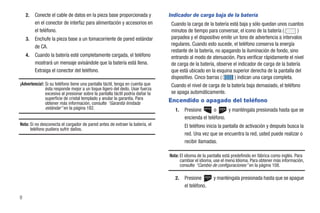 2.   Conecte el cable de datos en la pieza base proporcionada y             Indicador de carga baja de la batería
         en el conector de interfaz para alimentación y accesorios en            Cuando la carga de la batería está baja y sólo quedan unos cuantos
         el teléfono.                                                            minutos de tiempo para conversar, el icono de la batería (        )
    3.   Enchufe la pieza base a un tomacorriente de pared estándar              parpadea y el dispositivo emite un tono de advertencia a intervalos
         de CA.                                                                  regulares. Cuando esto sucede, el teléfono conserva la energía
                                                                                 restante de la batería, no apagando la iluminación de fondo, sino
    4.   Cuando la batería esté completamente cargada, el teléfono               entrando al modo de atenuación. Para verificar rápidamente el nivel
         mostrará un mensaje avisándole que la batería está llena.               de carga de la batería, observe el indicador de carga de la batería
         Extraiga el conector del teléfono.                                      que está ubicado en la esquina superior derecha de la pantalla del
                                                                                 dispositivo. Cinco barras (      ) indican una carga completa.
¡Advertencia!: Si su teléfono tiene una pantalla táctil, tenga en cuenta que     Cuando el nivel de carga de la batería baja demasiado, el teléfono
               ésta responde mejor a un toque ligero del dedo. Usar fuerza
               excesiva al presionar sobre la pantalla táctil podría dañar la    se apaga automáticamente.
               superficie de cristal templado y anular la garantía. Para
               obtener más información, consulte “Garantía limitada
                                                                                Encendido o apagado del teléfono
               estándar” en la página 182.                                         1.   Presione       o      y manténgala presionada hasta que se
                                                                                        encienda el teléfono.
Nota: Si no desconecta el cargador de pared antes de extraer la batería, el             El teléfono inicia la pantalla de activación y después busca la
      teléfono pudiera sufrir daños.
                                                                                        red. Una vez que se encuentra la red, usted puede realizar o
                                                                                        recibir llamadas.

                                                                                Nota: El idioma de la pantalla está predefinido en fábrica como inglés. Para
                                                                                      cambiar el idioma, use el menú Idioma. Para obtener más información,
                                                                                      consulte “Cambio de configuraciones” en la página 108.

                                                                                   2.   Presione        y manténgala presionada hasta que se apague
                                                                                        el teléfono.

8
 