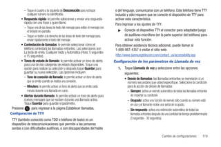 – Toque el cuadro a la izquierda de Desconocido para rechazar              o del lenguaje, comunicarse con un teléfono. Este teléfono tiene TTY
             cualquier número no identificable.                                       incluido y sólo requiere que se conecte el dispositivo de TTY para
        • Respuesta rápida: le permite seleccionar y enviar una respuesta             activar esta característica.
          rápida con una frase a quien llamó.                                         Para ingresar a los ajustes de TTY:
          – Toque una de las áreas de texto del mensaje para editar el mensaje con
             el teclado en-pantalla.                                                    ᮣ    Conecte el dispositivo TTY al conector para adaptador/juego
          – Toque un botón a la derecha de las áreas de texto del mensaje para               de audífono-micrófono (en la parte superior del teléfono) para
             enviar rápidamente el texto del mensaje.                                        activar esta función.
        • Contestación de llamadas: le permite seleccionar cómo el                    Para obtener asistencia técnica adicional, puede llamar al
          teléfono contestará las llamadas entrantes. Las selecciones son:            1-888-987-4357 o visitar el sitio web:
          La tecla de envío, Cualquier tecla y Automática (Hora: 5 segundos
          a 15 segundos).                                                             http://www.samsungtelecom.com/contact_us/accessibility.asp
        • Tonos de estado de llamada: le permite activar un tono de alerta           Configuración de los parámetros de Llamada de voz
          para una de dos categorías de estado disponibles. Toque una
          opción para realizar su selección y después toque Guardar para                1.   Toque Llamada de voz y seleccione entre las opciones
          guardar su nueva selección. Las opciones incluyen:                                 siguientes:
          – Tono de conexión de llamada: le permite activar un tono de alerta                • Desvío de llamadas: las llamadas entrantes se reenviarán a un
             que se emite cuando se realiza una conexión.                                      número secundario que usted especifique. Seleccione la condición
          – Minutero: le permite activar un tono de alerta que se emite cada                   para la acción de desvío de llamadas:
             minuto durante una llamada en curso.                                              – Siempre: activa un reenvío automático de todas las llamadas entrantes
        • Alertas durante llamada: le permite activar un tono de alerta para                     sin importar su condición.
          nuevos mensajes que se reciben durante una llamada activa.                           – Ocupado: activa una función de reenvío sólo cuando su número está
          Toque Guardar para guardar el parámetro.                                               en uso y el llamante recibe una señal de ocupado.
 Presione         para regresar a la página Establecer llamadas.                               – Sin respuesta: activa una redirección automática de todas las
Configuración de TTY                                                                             llamadas entrantes después de una cantidad de tiempo predeterminada
 TTY (también conocido como TDD o teléfono de texto) es un                                       (5 segundos - 30 segundos).
 dispositivo de telecomunicaciones que permite a las personas
 sordas o con dificultades auditivas, o con discapacidades del habla

                                                                                                                              Cambio de configuraciones          119
 