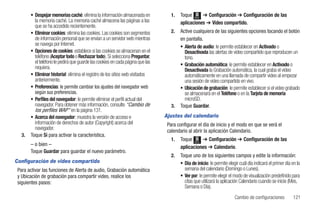 • Despejar memorias caché: elimina la información almacenada en            1.   Toque Menú ➔ Configuración ➔ Configuración de las
          la memoria caché. La memoria caché almacena las páginas a las                 aplicaciones ➔ Video compartido.
          que se ha accedido recientemente.
        • Eliminar cookies: elimina las cookies. Las cookies son segmentos         2.   Active cualquiera de las siguientes opciones tocando el botón
          de información personal que se envían a un servidor web mientras              en pantalla.
          se navega por Internet.                                                       • Alerta de audio: le permite establecer en Activado o
        • Opciones de cookies: establece si las cookies se almacenan en el                Desactivada las alertas de video compartido que reproducen un
          teléfono (Aceptar todo o Rechazar todo). Si selecciona Preguntar,               tono.
          el teléfono le pedirá que guarde las cookies en cada página que las           • Grabación automática: le permite establecer en Activado o
          requiera.                                                                       Desactivada la Grabación automática, la cual graba el video
        • Eliminar historial: elimina el registro de los sitios web visitados             automáticamente en una llamada de compartir video al empezar
          anteriormente.                                                                  una sesión de video compartido en vivo.
        • Preferencias: le permite cambiar los ajustes del navegador web                • Ubicación de grabación: le permite establecer si el video grabado
          según sus preferencias.                                                         se almacenará en el Teléfono o en la Tarjeta de memoria
        • Perfiles del navegador: le permite eliminar el perfil actual del                microSD.
          navegador. Para obtener más información, consulte “Cambio de             3.   Toque Guardar.
          los perfiles WAP” en la página 131.
        • Acerca del navegador: muestra la versión de acceso e                  Ajustes del calendario
          información de derechos de autor (Copyright) acerca del                Para configurar el día de inicio y el modo en que se verá el
          navegador.
                                                                                 calendario al abrir la aplicación Calendario.
   3.   Toque Sí para activar la característica.
                                                                                   1.   Toque Menú ➔ Configuración ➔ Configuración de las
        – o bien –                                                                      aplicaciones ➔ Calendario.
        Toque Guardar para guardar el nuevo parámetro.
                                                                                   2.   Toque uno de los siguientes campos y edite la información:
Configuración de video compartido                                                       • Día de inicio: le permite elegir cuál día indicará el primer día en la
 Para activar las funciones de Alerta de audio, Grabación automática                      semana del calendario (Domingo o Lunes).
 y Ubicación de grabación para compartir video, realice los                             • Ver por: le permite elegir el modo de visualización predefinido para
 siguientes pasos:                                                                        citas que utilizará la aplicación Calendario cuando se inicie (Mes,
                                                                                          Semana o Día).
                                                                                                                        Cambio de configuraciones          121
 