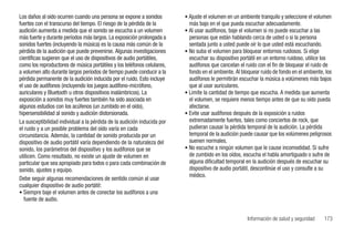 Los daños al oído ocurren cuando una persona se expone a sonidos         • Ajuste el volumen en un ambiente tranquilo y seleccione el volumen
fuertes con el transcurso del tiempo. El riesgo de la pérdida de la        más bajo en el que pueda escuchar adecuadamente.
audición aumenta a medida que el sonido se escucha a un volumen          • Al usar audífonos, baje el volumen si no puede escuchar a las
más fuerte y durante períodos más largos. La exposición prolongada a       personas que están hablando cerca de usted o si la persona
sonidos fuertes (incluyendo la música) es la causa más común de la         sentada junto a usted puede oír lo que usted está escuchando.
pérdida de la audición que puede prevenirse. Algunas investigaciones     • No suba el volumen para bloquear entornos ruidosos. Si elige
científicas sugieren que el uso de dispositivos de audio portátiles,       escuchar su dispositivo portátil en un entorno ruidoso, utilice los
como los reproductores de música portátiles y los teléfonos celulares,     audífonos que cancelan el ruido con el fin de bloquear el ruido de
a volumen alto durante largos períodos de tiempo puede conducir a la       fondo en el ambiente. Al bloquear ruido de fondo en el ambiente, los
pérdida permanente de la audición inducida por el ruido. Esto incluye      audífonos le permitirán escuchar la música a volúmenes más bajos
el uso de audífonos (incluyendo los juegos audífono-micrófono,             que al usar auriculares.
auriculares y Bluetooth u otros dispositivos inalámbricos). La           • Limite la cantidad de tiempo que escucha. A medida que aumenta
exposición a sonidos muy fuertes también ha sido asociada en               el volumen, se requiere menos tiempo antes de que su oído pueda
algunos estudios con los acúfenos (un zumbido en el oído),                 afectarse.
hipersensibilidad al sonido y audición distorsionada.                    • Evite usar audífonos después de la exposición a ruidos
La susceptibilidad individual a la pérdida de la audición inducida por     extremadamente fuertes, tales como conciertos de rock, que
el ruido y a un posible problema del oído varía en cada                    pudieran causar la pérdida temporal de la audición. La pérdida
circunstancia. Además, la cantidad de sonido producida por un              temporal de la audición puede causar que los volúmenes peligrosos
dispositivo de audio portátil varía dependiendo de la naturaleza del       suenen normales.
sonido, los parámetros del dispositivo y los audífonos que se            • No escuche a ningún volumen que le cause incomodidad. Si sufre
utilicen. Como resultado, no existe un ajuste de volumen en                de zumbido en los oídos, escucha el habla amortiguado o sufre de
particular que sea apropiado para todos o para cada combinación de         alguna dificultad temporal en la audición después de escuchar su
sonido, ajustes y equipo.                                                  dispositivo de audio portátil, descontinúe el uso y consulte a su
                                                                           médico.
Debe seguir algunas recomendaciones de sentido común al usar
cualquier dispositivo de audio portátil:
• Siempre baje el volumen antes de conectar los audífonos a una
   fuente de audio.


                                                                                                      Información de salud y seguridad     173
 