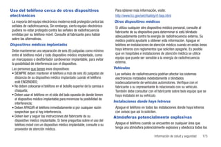 Uso del teléfono cerca de otros dispositivos                                Para obtener más información, visite:
electrónicos                                                                http://www.fcc.gov/oet/rfsafety/rf-faqs.html
 La mayoría del equipo electrónico moderno está protegido contra las       Otros dispositivos médicos
 señales de radiofrecuencia. Sin embargo, cierto equipo electrónico         Si utiliza cualquier otro dispositivo médico personal, consulte al
 pudiera no estar protegido contra las señales de radiofrecuencia           fabricante de su dispositivo para determinar si está blindado
 emitidas por su teléfono móvil. Consulte al fabricante para hablar         adecuadamente contra la energía de radiofrecuencia externa. Su
 sobre las alternativas.                                                    médico podría ayudarle a obtener esta información. Apague el
Dispositivos médicos implantados                                            teléfono en instalaciones de atención médica cuando en estas áreas
 Debe mantenerse una separación de seis (6) pulgadas como mínimo            haya letreros con reglamentos que soliciten apagarlo. Es posible
 entre el teléfono móvil y todo dispositivo médico implantado, como         que en hospitales e instalaciones de atención médica se utilice
 un marcapasos o desfibrilador cardioversor implantable, para evitar        equipo que puede ser sensible a la energía de radiofrecuencia
 la posibilidad de interferencia con el dispositivo.                        externa.
 Las personas que tienen esos dispositivos:                                Vehículos
 • SIEMPRE deben mantener el teléfono a más de seis (6) pulgadas de         Las señales de radiofrecuencia podrían afectar los sistemas
   distancia de su dispositivo médico implantado cuando el teléfono         electrónicos instalados indebidamente o blindados
   esté ENCENDIDO;                                                          inadecuadamente de vehículos automotores. Verifique con el
 • No deben colocarse el teléfono en el bolsillo superior de la camisa o    fabricante o su representante lo relacionado con su vehículo.
   chaqueta;                                                                También debe consultar con el fabricante sobre todo equipo que se
 • Deben usar el teléfono en el oído del lado opuesto de donde tienen       haya instalado en su vehículo.
   el dispositivo médico implantable para minimizar la posibilidad de
                                                                           Instalaciones donde haya letreros
   interferencia;
 • Deben APAGAR el teléfono inmediatamente si por cualquier razón           Apague el teléfono en todas las instalaciones donde haya letreros
   sospechan que sí hay interferencia.                                      con avisos que así lo soliciten.
 • Deben leer y seguir las instrucciones del fabricante de su              Atmósferas potencialmente explosivas
   dispositivo médico implantable. Si tiene preguntas sobre el uso del
   teléfono móvil con un dispositivo médico implantable, consulte a su      Apague el teléfono cuando se encuentre en cualquier área que
   proveedor de atención médica.                                            tenga una atmósfera potencialmente explosiva y obedezca todos los

                                                                                                          Información de salud y seguridad   175
 