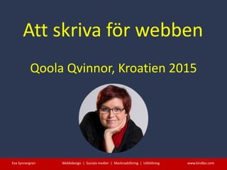 Att skriva för webben
Eva Synnergren Webbdesign | Sociala medier | Marknadsföring | Utbildning www.kindbo.com
Qoola Qvinnor, Kroatien 2015
 