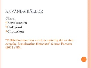 ANVÄNDA KÄLLOR
Citera
Korta stycken
Ordagrant
Citattecken
”Folkbiblioteken har varit en omistlig del av den
svenska demokratins framväxt” menar Persson
(2011 s 55).
 