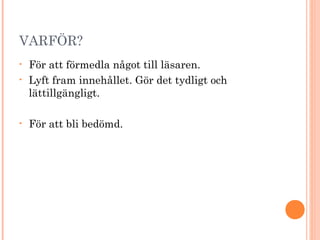 VARFÖR?
• För att förmedla något till läsaren.
• Lyft fram innehållet. Gör det tydligt och
lättillgängligt.
• För att bli bedömd.
 