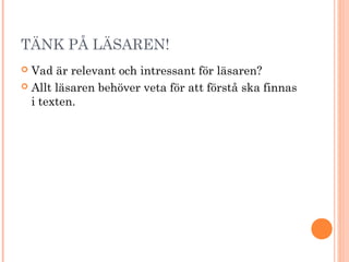 TÄNK PÅ LÄSAREN!
 Vad är relevant och intressant för läsaren?
 Allt läsaren behöver veta för att förstå ska finnas
i texten.
 