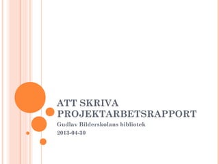 ATT SKRIVA
PROJEKTARBETSRAPPORT
Gudlav Bilderskolans bibliotek
2013-04-30
 