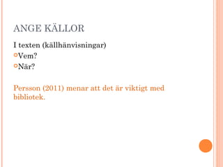 ANGE KÄLLOR
I texten (källhänvisningar)
Vem?
När?
Persson (2011) menar att det är viktigt med
bibliotek.
 