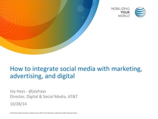 © 2014 AT&T Intellectual Property. All rights reserved. AT&T and the AT&T logo are trademarks of AT&T Intellectual Property. 
How to integrate social media with marketing, advertising, and digital 
Joy Hays - @joyhays Director, Digital & Social Media, AT&T 10/28/14  