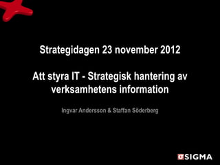 Strategidagen 23 november 2012

Att styra IT - Strategisk hantering av
     verksamhetens information
       Ingvar Andersson & Staffan Söderberg
 