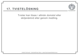Anders Fernlund - Advokatfirman Nova - www.franchisearkitekterna.se
17. TVISTELÖSNING
Tvister kan lösas i allmän domstol eller
skiljenämnd eller genom medling.
 