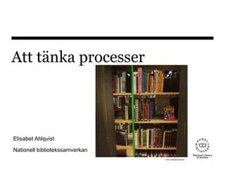 Att tänka processer
Elisabet Ahlqvist
Nationell bibliotekssamverkan
Foto: Elisabet Ahlqvist
 