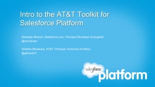 Intro to the AT&T Toolkit for
Salesforce Platform
Sandeep Bhanot, Salesforce.com, Principal Developer Evangelist
@cloudysan

Giridhar Bhaskara, AT&T, Principal Technical Architect
@gbhask01
 