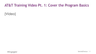 2020
AT&T Training Video Pt. 2: Cover the Do’s & Don’ts
#EngageU
• Explain your brand’s social media guidelines &
policy
• Tips for how to handle negative responses
• Best practice: Advise employees not to engage
or respond to a negative comment
 