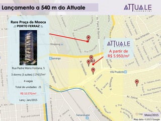 Rare Praça da Mooca
.:: PORTO FERRAZ ::.
Rua Padre Mário Fontana, 5
3 dorms (3 suítes) | 174,57m²
4 vagas
Total de unidades: 21
R$ 10.570/m²
Lanç.: Jan/2015
Lançamento a 540 m do Attuale
A partir de
R$ 5.950/m²
Maio/2015
 