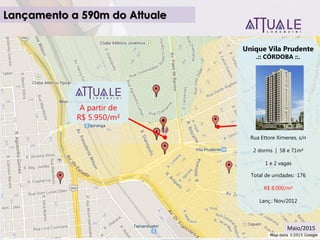 Unique Vila Prudente
.:: CÓRDOBA ::.
Rua Ettore Ximenes, s/n
2 dorms | 58 e 71m²
1 e 2 vagas
Total de unidades: 176
R$ 8.000/m²
Lanç.: Nov/2012
A partir de
R$ 5.950/m²
Lançamento a 590m do Attuale
Maio/2015
 