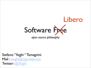 Libero
              Software Free
                   open source philosophy




Stefano “Yoghi “ Tamagnini
Mail : yoghi@sigmalab.net
Twitter: @Yoghi
 