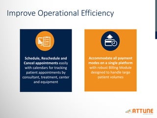 Improve Operational Efficiency
Schedule, Reschedule and
Cancel appointments easily
with calendars for tracking
patient appointments by
consultant, treatment, center
and equipment
Accommodate all payment
modes on a single platform
with robust Billing Module
designed to handle large
patient volumes
 