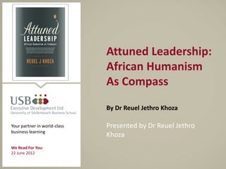City of Cape Town
                                       Attuned Leadership:
                                       African Humanism
                              Leadership Development Proposal
                                       As Compass
                              Arnold Smit
                                          By Dr Reuel Jethro Khoza

Your partner in world-class                  Presented by Dr Reuel Jethro
business learning
                                             Khoza
                               Date: 27/06/2012

We Read For You:
22 June 2012
 