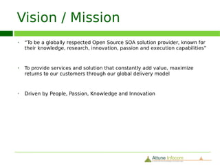 Vision / Mission
  3




 e provider of Information & Communication Technology, Open Source Consulting, Training,



hat constantly add value, increase ROI, quality, reduce time-to-market, development and co

 Knowledge and Innovation

Execution Capabilities.
 