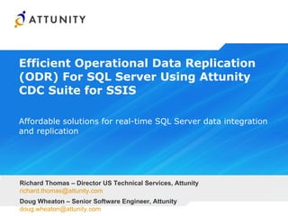 Efficient Operational Data Replication (ODR) For SQL Server Using Attunity CDC Suite for SSIS  Affordable solutions for real-time SQL Server data integration and replication Richard Thomas – Director US Technical Services, Attunity [email_address] Doug Wheaton – Senior Software Engineer, Attunity [email_address] 