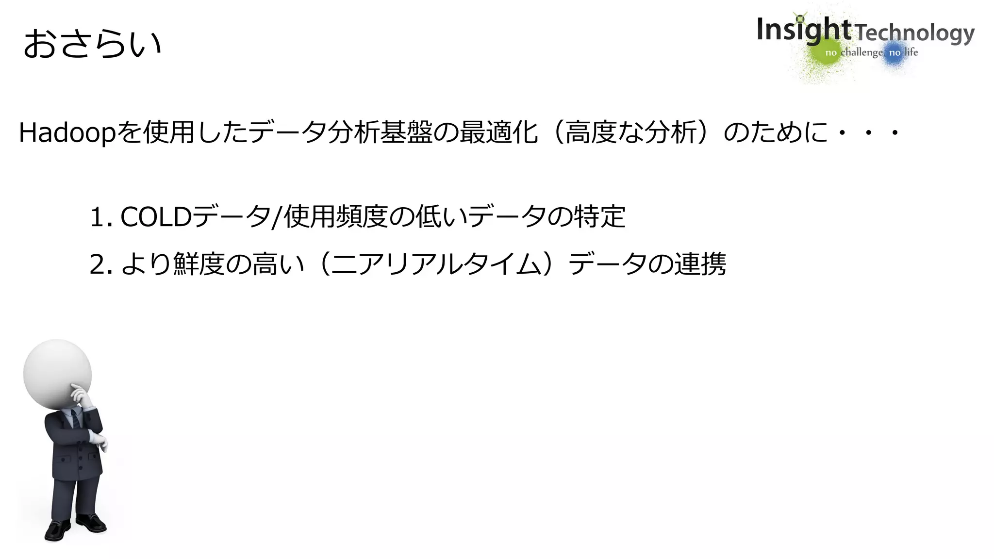 おさらい
Hadoopを使用したデータ分析基盤の最適化（高度な分析）のために・・・
1. COLDデータ/使用頻度の低いデータの特定
2. より鮮度の高い（ニアリアルタイム）データの連携
 