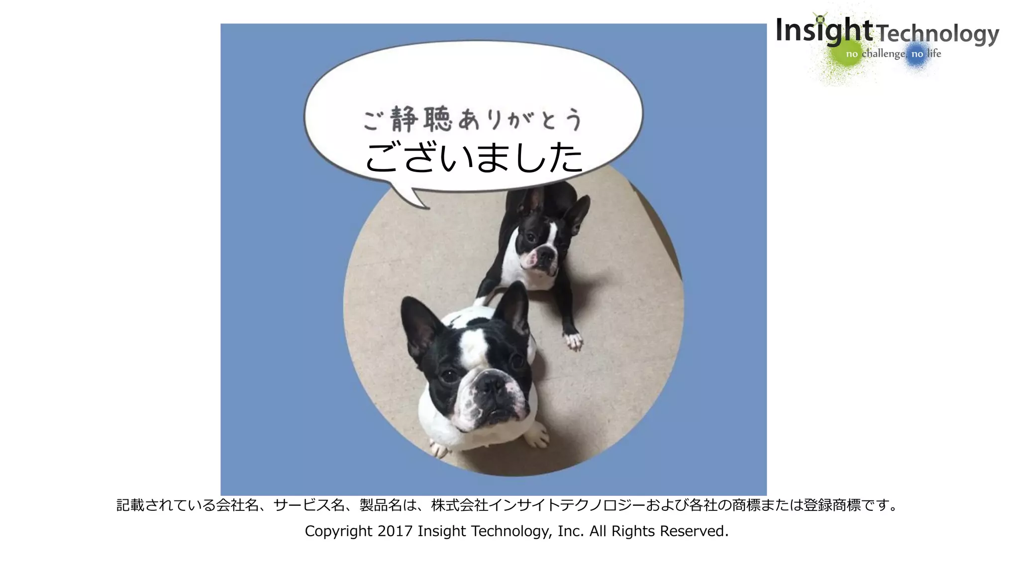 記載されている会社名、サービス名、製品名は、株式会社インサイトテクノロジーおよび各社の商標または登録商標です。
Copyright 2017 Insight Technology, Inc. All Rights Reserved.
ございました
 