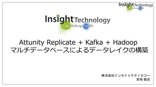 株式会社インサイトテクノロジー
宮地 敬史
Attunity Replicate + Kafka + Hadoop
マルチデータベースによるデータレイクの構築
 