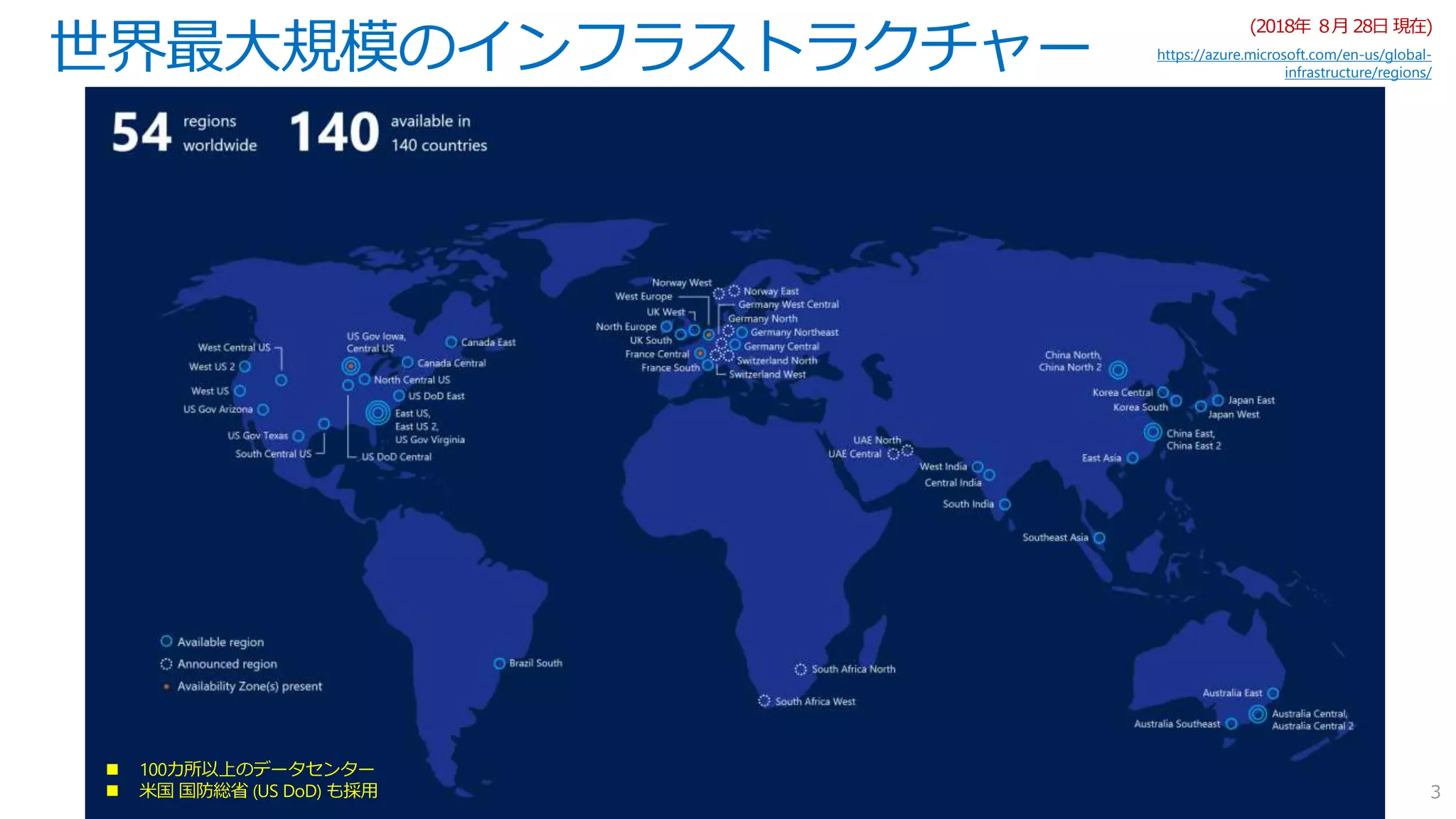 世界最大規模のインフラストラクチャー
3
(2018年 ８月 28日 現在)
https://azure.microsoft.com/en-us/global-
infrastructure/regions/
 100カ所以上のデータセンター
 米国 国防総省 (US DoD) も採用
 