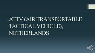 ATTV (AIR TRANSPORTABLE
TACTICALVEHICLE),
NETHERLANDS
 