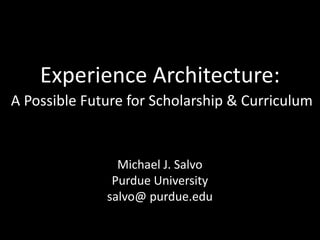 Experience	Architecture:
A	Possible	Future	for	Scholarship	& Curriculum	
Michael	J.	Salvo
Purdue	University
salvo@	purdue.edu
 