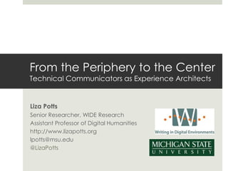 Liza Potts
Senior Researcher, WIDE Research
Assistant Professor of Digital Humanities
http://www.lizapotts.org
lpotts@msu.edu
@LizaPotts
From the Periphery to the Center
Technical Communicators as Experience Architects
 