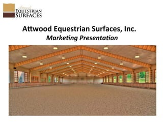 A"wood	
  Equestrian	
  Surfaces,	
  Inc.	
  
Marke&ng	
  Presenta&on	
  
 