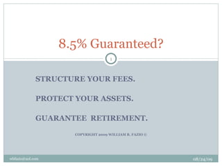 STRUCTURE YOUR FEES. PROTECT YOUR ASSETS. GUARANTEE  RETIREMENT. COPYRIGHT 2009 WILLIAM B. FAZIO © 8.5% Guaranteed? 08/24/09 [email_address] 