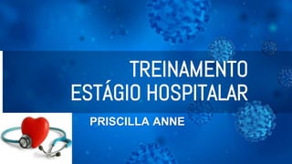 TREINAMENTO
ESTÁGIO HOSPITALAR
PRISCILLA ANNE
 