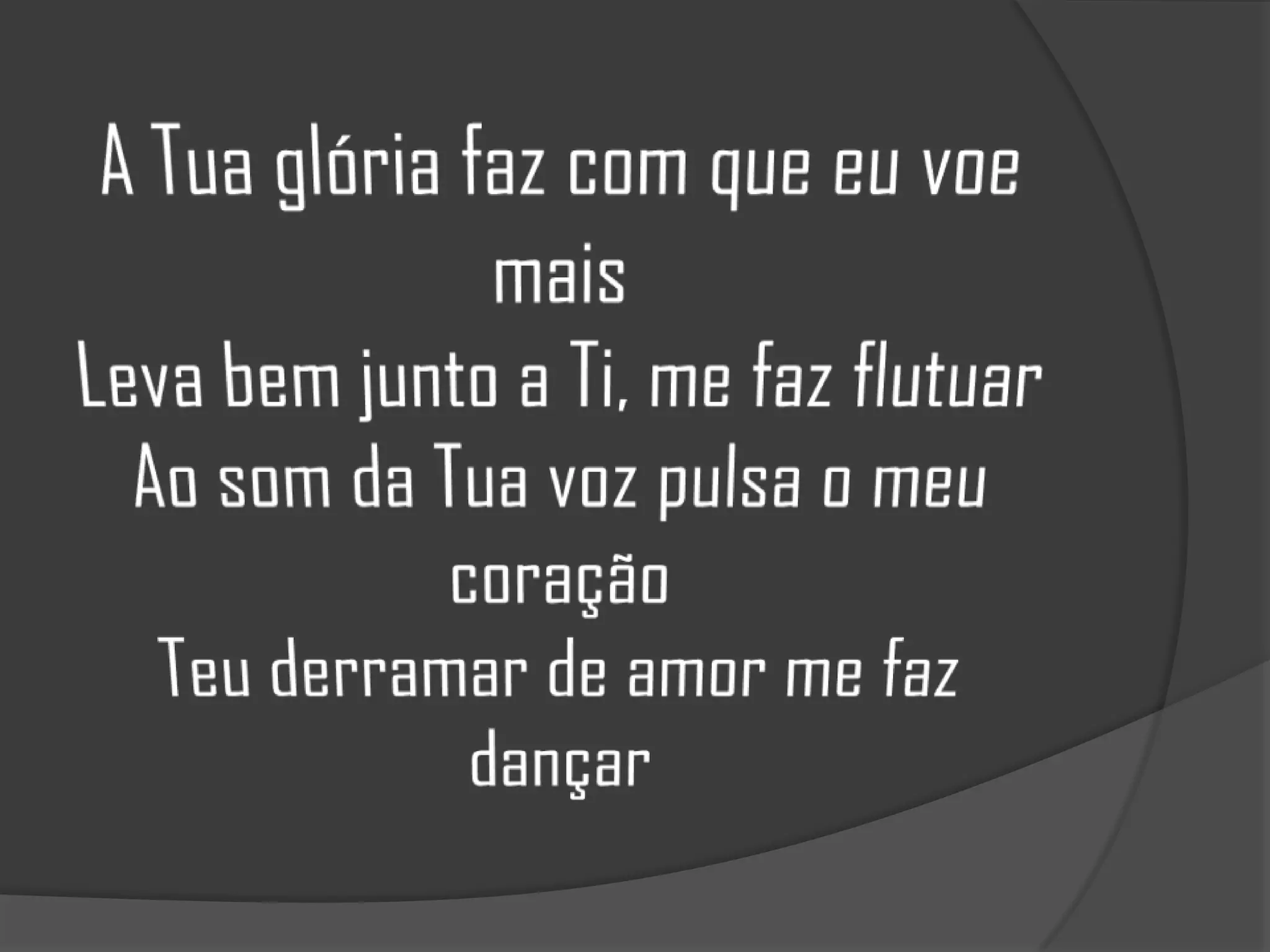A Tua glória faz com que eu voe maisLeva bem junto a Ti, me faz flutuarAo som da Tua voz pulsa o meu coraçãoTeu derramar de amor me faz dançar