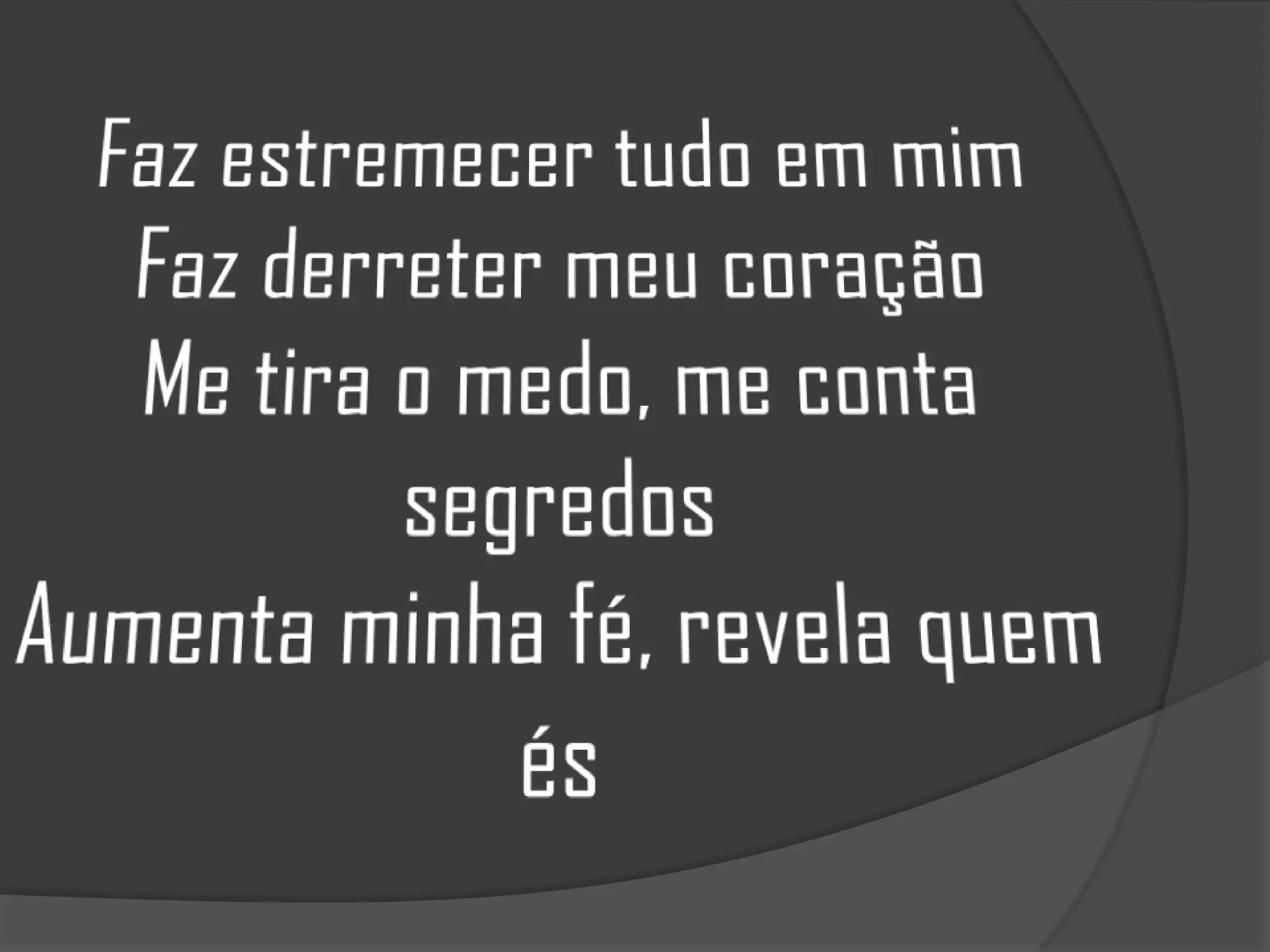 Faz estremecer tudo em mimFaz derreter meu coraçãoMe tira o medo, me conta segredosAumenta minha fé, revela quem és