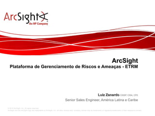 ArcSight Plataforma de Gerenciamento de Riscos e Ameaças - ETRM Luiz Zanardo   CISSP, CISA, CFE Senior Sales Engineer, América Latina e Caribe 