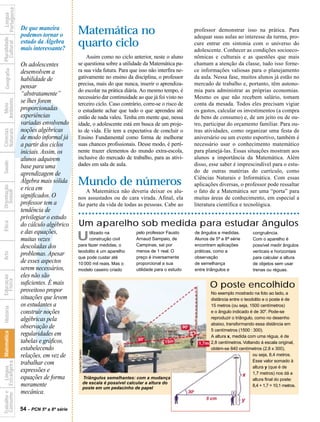 Portuguesa
              Língua


                                  De que maneira
                                  podemos tornar o         Matemática no                                                          professor demonstrar isso na prática. Para
                                                                                                                                  adequar suas aulas ao interesse da turma, pro-
Pluralidade




                                  estudo da Álgebra        quarto ciclo
  Cultural




                                                                                                                                  cure entrar em sintonia com o universo do
                                  mais interessante?                                                                              adolescente. Conhecer as condições socioeco-
                                                               Assim como no ciclo anterior, neste o aluno                        nômicas e culturais e as questões que mais
                                  Os adolescentes          se questiona sobre a utilidade da Matemática pa-                       chamam a atenção da classe, tudo isso forne-
   Geografia




                                  desenvolvem a            ra sua vida futura. Para que isso não interfira ne-                    ce informações valiosas para o planejamento
                                  habilidade de            gativamente no ensino da disciplina, o professor                       da aula. Nessa fase, muitos alunos já estão no
                                                           precisa, mais do que nunca, inserir o aprendiza-                       mercado de trabalho e, portanto, têm autono-
                                  pensar
                                                           do escolar na prática diária. Ao mesmo tempo, é                        mia para administrar as próprias economias.
                                  “abstratamente”          necessário dar continuidade ao que já foi visto no                     Mesmo os que não recebem salário, tomam
Ambiente




                                  se lhes forem            terceiro ciclo. Caso contrário, corre-se o risco de                    conta da mesada. Todos eles precisam vigiar
  Meio




                                  ?
                                  proporcionadas           o estudante achar que tudo o que aprendeu até                          os gastos, calcular os investimentos (a compra
                                  experiências             então de nada valeu. Tenha em mente que, nessa                         de bens de consumo) e, de um jeito ou de ou-
                                  variadas envolvendo      idade, o adolescente está em busca de um proje-                        tro, participar do orçamento familiar. Para ou-
                                  noções algébricas
Naturais
Ciências




                                                           to de vida. Ele tem a expectativa de concluir o                        tras atividades, como organizar uma festa de
                                  de modo informal já      Ensino Fundamental como forma de melhorar                              aniversário ou um evento esportivo, também é
                                  a partir dos ciclos      suas chances profissionais. Desse modo, é perti-                       necessário usar o conhecimento matemático
                                  iniciais. Assim, os      nente trazer elementos do mundo extra-escola,                          para planejá-las. Essas situações mostram aos
                                  alunos adquirem          inclusive do mercado de trabalho, para as ativi-                       alunos a importância da Matemática. Além
Saúde




                                  base para uma            dades em sala de aula.                                                 disso, esse saber é imprescindível para o estu-
                                                                                                                                  do de outras matérias do currículo, como
                                  aprendizagem de
                                                                                                                                  Ciências Naturais e Informática. Com essas
                                  Álgebra mais sólida      Mundo de números                                                       aplicações diversas, o professor pode ressaltar
Orientação




                                  e rica em                    A Matemática não deveria deixar os alu-                            o fato de a Matemática ser uma “porta” para
  Sexual




                                  significados. O          nos assustados ou de cara virada. Afinal, ela                          muitas áreas de conhecimento, em especial a
                                  professor tem a          faz parte da vida de todas as pessoas. Cabe ao                         literatura científica e tecnológica.
                                  tendência de
                                  privilegiar o estudo
                                                           Um aparelho sob medida para estudar ângulos
Ética




                                  do cálculo algébrico
                                  e das equações,                                                       pelo professor Fausto     de ângulos e medidas.
                                  muitas vezes             U     tilizado na
                                                                 construção civil
                                                           para fazer medidas, o
                                                                                                        Arnaud Sampaio, de
                                                                                                        Campinas, sai por
                                                                                                                                  Alunos de 5ª a 8ª série
                                                                                                                                  encontram aplicações
                                                                                                                                                                congruência.
                                                                                                                                                                Com o aparelho é
                                                                                                                                                                possível medir ângulos
                                  descoladas dos
                                                           teodolito é um aparelho                      menos de 1 real. O        práticas, como a              verticais e horizontais
Arte




                                  problemas. Apesar        que pode custar até                          preço é inversamente      observação                    para calcular a altura
                                  de esses aspectos        10 000 mil reais. Mas o                      proporcional a sua        de semelhança                 de objetos sem usar
                                  serem necessários,       modelo caseiro criado                        utilidade para o estudo   entre triângulos e            trenas ou réguas.
                                  eles não são
Educação
  Física




                                  suficientes. É mais                                                                                    O poste encolhido
                                  proveitoso propor                                                                                       No exemplo mostrado na foto ao lado, a
                                  situações que levem                                                                                     distância entre o teodolito e o poste é de
                                  os estudantes a                                                                                         15 metros (ou seja, 1500 centímetros)
 História




                                  construir noções                                                                                        e o ângulo indicado é de 30o. Pode-se
                                  algébricas pela                                                                                         reproduzir o triângulo, como no desenho
                                                                                                                                          abaixo, transformando essa distância em
                                  observação de                                                                                           5 centímetros (1500 : 300).
                     Matemática




                                  regularidades em                                                                                        A altura x, medida com uma régua, é de
                                  tabelas e gráficos,                                                                                     2,8 centímetros. Voltando à escala original,
                                  estabelecendo                                                                                           obtém-se 840 centímetros (2,8 x 300),
                                                           Leonardo Carneiro




                                  relações, em vez de                                                                                                           ou seja, 8,4 metros.
                                                                                                                                                                Esse valor somado à
                                  trabalhar com
 Consumo Estrangeira




                                                                                                                                                                altura y (que é de
           Língua




                                  expressões e                                                                                                                  1,7 metros) nos dá a
                                  equações de forma                            Triângulos semelhantes: com a mudança                                            altura final do poste:
                                  meramente                                    de escala é possível calcular a altura do
                                                                                                                                                                8,4 + 1,7 = 10,1 metros.
                                                                               poste em um pedacinho de papel
                                  mecânica.
Trabalho e




                                  54 - PCN 5ª a 8ª série
 