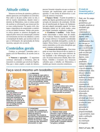 Atitude crítica                                        procure formular situações em que os números
                                                                                 racionais são insuficientes para resolver as
                                                                                                                                      O estudo da
                                                                                                                                      Geometria pode se
                              Números em forma de estatística, gráficos e        questões. É uma forma de desenvolver o con-          tornar mais prático?
                          tabelas aparecem com freqüência no noticiário.         ceito de números irracionais.
                          Para saber se dá para confiar neles ou não, é              s Espaço e forma – O ponto de partida é a        Pode, sim. No campo
                          útil ter noções matemáticas. Quanto maior o            análise das figuras geométricas por meio da ob-      das figuras
                          domínio da Matemática, mais os alunos pode-            servação, do manuseio e da construção. Ativida-
                                                                                                                                      geométricas, por
                          rão analisar as informações que tomem por ba-          des de transformação de figuras são fundamen-
                          se esses conhecimentos. No quarto ciclo, des-          tais para adquirir percepção espacial. As trans-
                                                                                                                                      exemplo, propõem-se
                          taque a importância de compreender a estatísti-        formações podem ser de vários modos, como            atividades que
                          ca nas atividades humanas. Adotar uma postu-           por rotação, translação, ampliação e redução.        explorem a
                          ra crítica perante os números divulgados em                s Grandezas e medidas – Estão direta-            composição e a




                                                                                                                                      ?
                          especial pelos meios de comunicação constitui          mente relacionadas a outras áreas de estudo,         decomposição de
                          um instrumento em favor da cidadania e contra          como Ciências Naturais (densidade, velocida-         figuras, como
                          a manipulação de dados, que acontece toda vez          de, energia elétrica) e Geografia (coordenadas       tangrans ou
                          que as informações são apresentadas de forma           geográficas, densidade demográfica, escalas de       ladrilhamentos. Isso
                          incorreta, seja por erro ou má-fé.                     mapas). Dessa forma, é conveniente integrar o        faz com que os
                                                                                 ensino matemático ao de outras disciplinas que       alunos verifiquem
                                                                                 usem o mesmo conhecimento.
                          Conteúdos gerais                                           s Tratamento da informação – Esse tema
                                                                                                                                      que o recobrimento
                                                                                                                                      de uma superfície
                              Conheça os principais conteúdos para o             pode ser mais bem desenvolvido no quarto ci-
                          quarto ciclo de Matemática, de acordo com os           clo, porque os alunos têm maior domínio de
                                                                                                                                      pode ser feito por
                          PCN:                                                   sua realidade e das informações que os cer-          determinadas
                              s Números e operações – É importante               cam. Os temas transversais (Saúde, Meio Am-          figuras, como
                          continuar valorizando a Aritmética, além de            biente, Trabalho e Consumo etc.) fornecem            triângulos,
                          transmitir os conteúdos que envolvem Álgebra.          subsídios para o trabalho em Matemática, à           quadrados,
                          Para que o aluno amplie a noção de número,             medida que trazem conceitos estatísticos.            retângulos. Outro
                                                                                                                                      aspecto importante é
                                                                                                                                      o uso de maquetes
                          Faça você mesmo um teodolito                                                                                tridimensionais. Elas
                                                            1- A PRECISÃO                                                             têm por objetivo
                                                            Cole a tampa do copo sobre a                                              contribuir para
                                                            xerox do transferidor. Ela será a
                                                            base de rotação do teodolito.                                             melhorar as imagens
                                                            O centro da tampa deve coincidir                                          visuais dos alunos
Fotos Leonardo Carneiro




                                                            com o do transferidor. Alinhe
                                                            os dois pontos usando o arame
                                                                                                                                      e favorecer a
                                                            fino como guia.                        3- A MIRA                          construção de
                                                                                                   O tubo de antena será a mira
                                                                                                   por onde se avistarão os
                                                                                                                                      diferentes visões do
                                                                                                   pontos a medir. Cole o tubo na     objeto pela mudança
                          O MATERIAL                                                               base do copo, de forma que ele     de posição do
                          Um copo plástico (a) com                                                 fique paralelo ao ponteiro.
                          tampa (b), xerox de um
                                                                                                                                      observador.
                          transferidor alinhada e colada                                                                              Além disso, é uma
                          numa base quadrada de                                                                                       atividade que leva o
                          papelão (c), um pedaço de
                          arame fino com cerca de 15                                                                                  estudante a observar
                          centímetros de comprimento                                                                                  as relações entre
                          (d) e um pedaço de tubo
                          de antena de TV (e).                                                                                        tamanhos e
                                                                                                                                      aproximar-se
                                                           2- O PONTEIRO
                                                           O arame fino é o ponteiro do
                                                                                                                                      da noção de
                                                           teodolito. Ele permitirá fazer a     4- PRONTO PARA USAR                   proporcionalidade,
                                                           leitura em graus no                  Encaixe o copo na tampa. Já é         o que permitirá, mais
                                                           transferidor. Para instalá-lo,       possível medir o ângulo entre dois
                                                           faça dois furos diametralmente       pontos. Basta alinhar a indicação     tarde, a utilização
                                                           opostos na lateral do copo,          0 o do transferidor com um dos        das escalas
                                                           próximo de sua boca, e passe         pontos e girar a mira até avistar o
                                                           o arame por eles, deixando-o         outro ponto. O ponteiro indicará      na construção
                                                           atravessado no copo.                 em graus a variação.                  de maquetes.

                                                                                                                                      PCN 5ª a 8ª série -   55
 