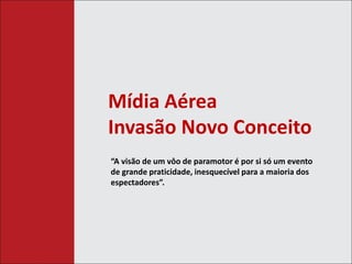 Mídia Aérea 
Invasão Novo Conceito 
“A visão de um vôo de paramotor é por si só um evento 
de grande praticidade, inesquecível para a maioria dos 
espectadores”. 
 