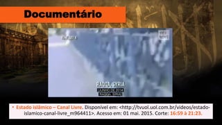Documentário
• Estado islâmico – Canal Livre. Disponível em: <http://tvuol.uol.com.br/videos/estado-
islamico-canal-livre_m964411>. Acesso em: 01 mai. 2015. Corte: 16:59 à 21:23.
 