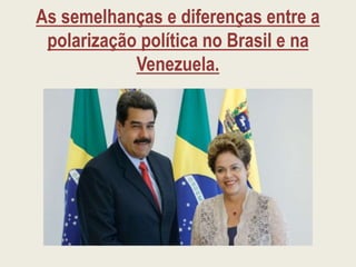 As semelhanças e diferenças entre a
polarização política no Brasil e na
Venezuela.
 