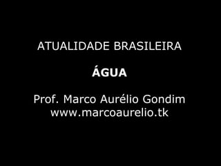 ATUALIDADE BRASILEIRA ÁGUA Prof. Marco Aurélio Gondim www.marcoaurelio.tk 