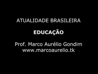 ATUALIDADE BRASILEIRA EDUCAÇÃO Prof. Marco Aurélio Gondim www.marcoaurelio.tk 