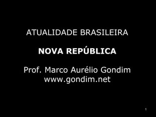 1 
ATUALIDADE BRASILEIRA 
NOVA REPÚBLICA 
Prof. Marco Aurélio Gondim 
www.gondim.net 
 