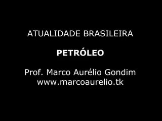 ATUALIDADE BRASILEIRA PETRÓLEO Prof. Marco Aurélio Gondim www.marcoaurelio.tk 