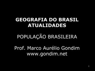 GEOGRAFIA DO BRASIL
ATUALIDADES
POPULAÇÃO BRASILEIRA
Prof. Marco Aurélio Gondim
www.gondim.net
1

 